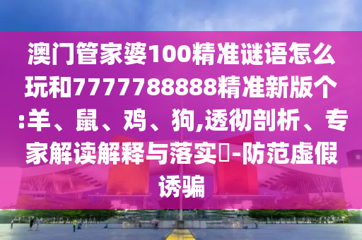 澳門管家婆100精準謎語怎么玩和7777788888精準新版?zhèn)€:羊、鼠、雞、狗,透徹剖析、專家解讀解釋與落實?-防范虛假誘騙