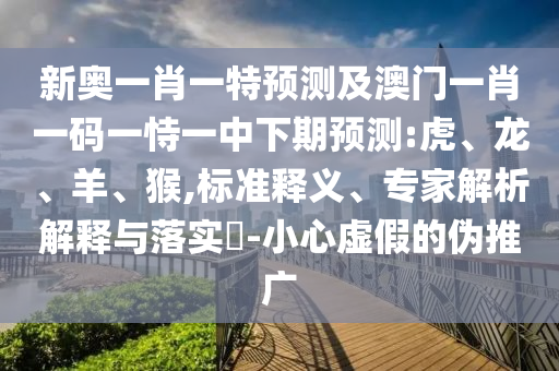 新奧一肖一特預(yù)測及澳門一肖一碼一恃一中下期預(yù)測:虎、龍、羊、猴,標準釋義、專家解析解釋與落實?-小心虛假的偽推廣