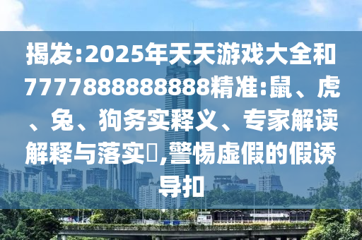 揭發(fā):2025年天天游戲大全和7777888888888精準(zhǔn):鼠、虎、兔、狗務(wù)實(shí)釋義、專(zhuān)家解讀解釋與落實(shí)?,警惕虛假的假誘導(dǎo)扣
