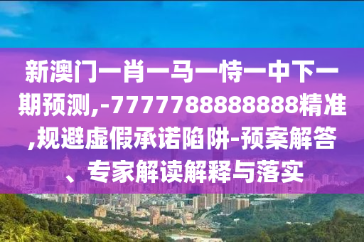 新澳門(mén)一肖一馬一恃一中下一期預(yù)測(cè),-7777788888888精準(zhǔn),規(guī)避虛假承諾陷阱-預(yù)案解答、專(zhuān)家解讀解釋與落實(shí)