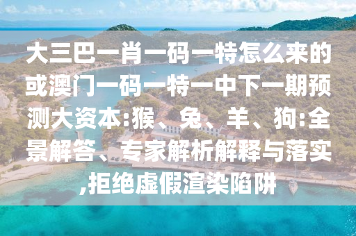 大三巴一肖一碼一特怎么來(lái)的或澳門(mén)一碼一特一中下一期預(yù)測(cè)大資本:猴、兔、羊、狗:全景解答、專(zhuān)家解析解釋與落實(shí),拒絕虛假渲染陷阱