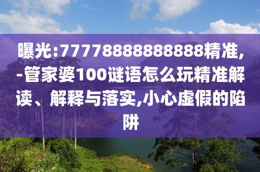 曝光:77778888888888精準(zhǔn),-管家婆100謎語(yǔ)怎么玩精準(zhǔn)解讀、解釋與落實(shí),小心虛假的陷阱