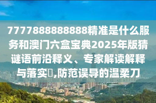 7777888888888精準(zhǔn)是什么服務(wù)和澳門(mén)六盒寶典2025年版猜謎語(yǔ)前沿釋義、專(zhuān)家解讀解釋與落實(shí)?,防范誤導(dǎo)的溫柔刀