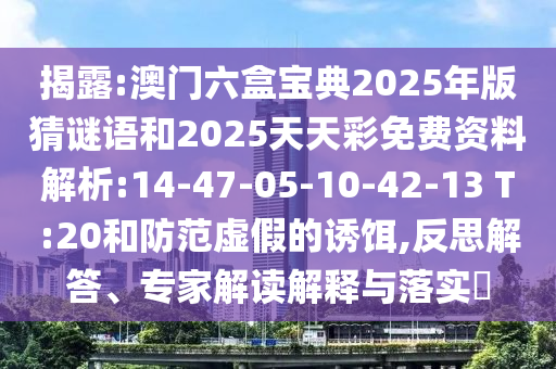 揭露:澳門(mén)六盒寶典2025年版猜謎語(yǔ)和2025天天彩免費(fèi)資料解析:14-47-05-10-42-13 T:20和防范虛假的誘餌,反思解答、專(zhuān)家解讀解釋與落實(shí)?