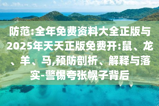 防范:全年免費(fèi)資料大全正版與2025年天天正版免費(fèi)開:鼠、龍、羊、馬,預(yù)防剖析、解釋與落實(shí)-警惕夸張幌子背后