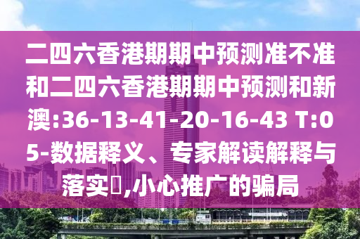 二四六香港期期中預(yù)測(cè)準(zhǔn)不準(zhǔn)和二四六香港期期中預(yù)測(cè)和新澳:36-13-41-20-16-43 T:05-數(shù)據(jù)釋義、專(zhuān)家解讀解釋與落實(shí)?,小心推廣的騙局