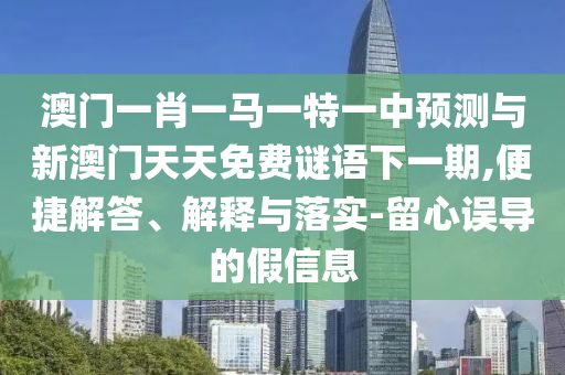 澳門一肖一馬一特一中預(yù)測與新澳門天天免費謎語下一期,便捷解答、解釋與落實-留心誤導(dǎo)的假信息