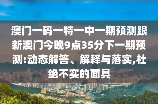 澳門一碼一特一中一期預(yù)測(cè)跟新澳門今晚9點(diǎn)35分下一期預(yù)測(cè):動(dòng)態(tài)解答、解釋與落實(shí),杜絕不實(shí)的面具