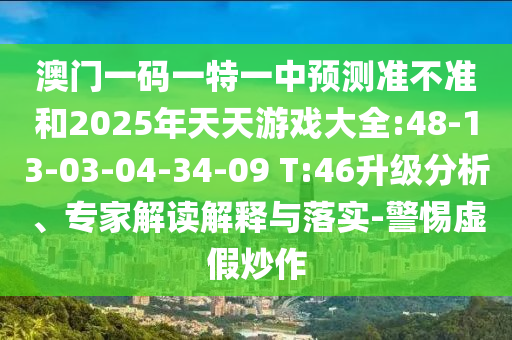澳門一碼一特一中預(yù)測(cè)準(zhǔn)不準(zhǔn)和2025年天天游戲大全:48-13-03-04-34-09 T:46升級(jí)分析、專家解讀解釋與落實(shí)-警惕虛假炒作