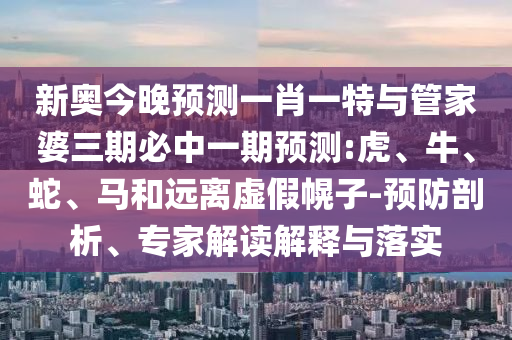 新奧今晚預(yù)測一肖一特與管家婆三期必中一期預(yù)測:虎、牛、蛇、馬和遠(yuǎn)離虛假幌子-預(yù)防剖析、專家解讀解釋與落實(shí)