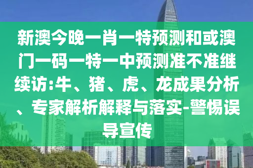 新澳今晚一肖一特預(yù)測(cè)和或澳門一碼一特一中預(yù)測(cè)準(zhǔn)不準(zhǔn)繼續(xù)訪:牛、豬、虎、龍成果分析、專家解析解釋與落實(shí)-警惕誤導(dǎo)宣傳