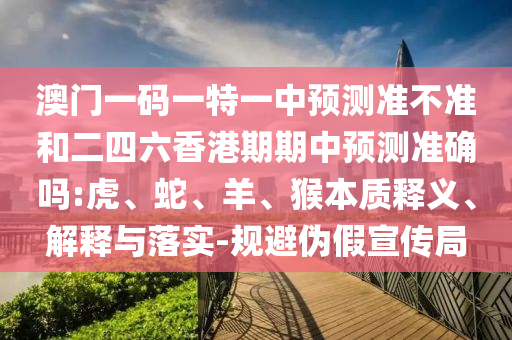 澳門一碼一特一中預(yù)測(cè)準(zhǔn)不準(zhǔn)和二四六香港期期中預(yù)測(cè)準(zhǔn)確嗎:虎、蛇、羊、猴本質(zhì)釋義、解釋與落實(shí)-規(guī)避偽假宣傳局