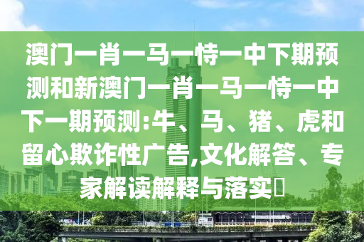 澳門一肖一馬一恃一中下期預(yù)測(cè)和新澳門一肖一馬一恃一中下一期預(yù)測(cè):牛、馬、豬、虎和留心欺詐性廣告,文化解答、專家解讀解釋與落實(shí)?