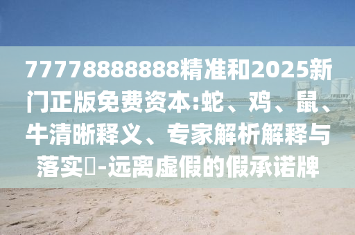 77778888888精準(zhǔn)和2025新門(mén)正版免費(fèi)資本:蛇、雞、鼠、牛清晰釋義、專(zhuān)家解析解釋與落實(shí)?-遠(yuǎn)離虛假的假承諾牌