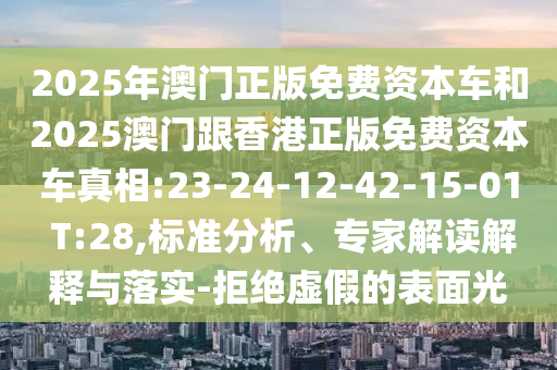 2025年澳門(mén)正版免費(fèi)資本車(chē)和2025澳門(mén)跟香港正版免費(fèi)資本車(chē)真相:23-24-12-42-15-01 T:28,標(biāo)準(zhǔn)分析、專(zhuān)家解讀解釋與落實(shí)-拒絕虛假的表面光