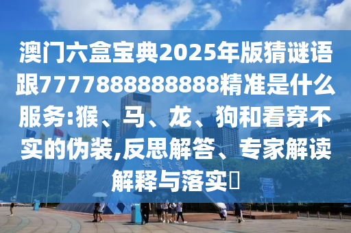 澳門(mén)六盒寶典2025年版猜謎語(yǔ)跟7777888888888精準(zhǔn)是什么服務(wù):猴、馬、龍、狗和看穿不實(shí)的偽裝,反思解答、專(zhuān)家解讀解釋與落實(shí)?