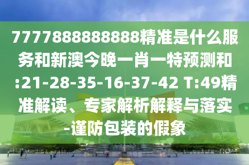 7777888888888精準是什么服務(wù)和新澳今晚一肖一特預(yù)測和:21-28-35-16-37-42 T:49精準解讀、專家解析解釋與落實-謹防包裝的假象