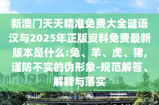 新澳門天天精準免費大全謎語漢與2025年正版資料免費最新版本是什么:兔、羊、虎、豬,謹防不實的偽形象-規(guī)范解答、解釋與落實