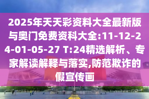 2025年天天彩資料大全最新版與奧門免費資科大全:11-12-24-01-05-27 T:24精選解析、專家解讀解釋與落實,防范欺詐的假宣傳畫