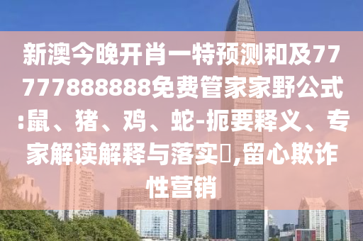 新澳今晚開肖一特預測和及77777888888免費管家家野公式:鼠、豬、雞、蛇-扼要釋義、專家解讀解釋與落實?,留心欺詐性營銷