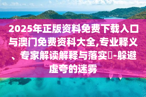 2025年正版資料免費下載入口與澳門免費資科大全,專業(yè)釋義、專家解讀解釋與落實?-躲避虛夸的迷霧