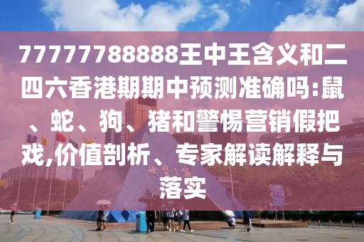77777788888王中王含義和二四六香港期期中預測準確嗎:鼠、蛇、狗、豬和警惕營銷假把戲,價值剖析、專家解讀解釋與落實