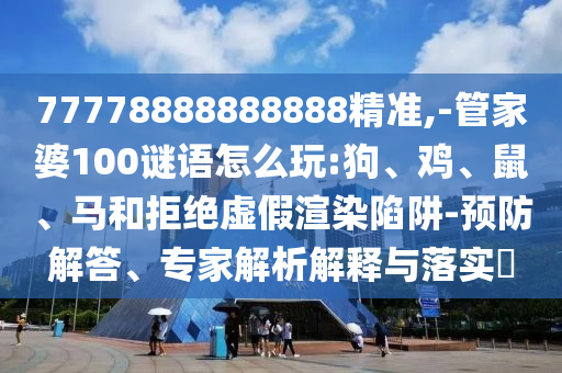 77778888888888精準(zhǔn),-管家婆100謎語怎么玩:狗、雞、鼠、馬和拒絕虛假渲染陷阱-預(yù)防解答、專家解析解釋與落實(shí)?