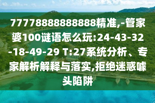 77778888888888精準,-管家婆100謎語怎么玩:24-43-32-18-49-29 T:27系統(tǒng)分析、專家解析解釋與落實,拒絕迷惑噱頭陷阱