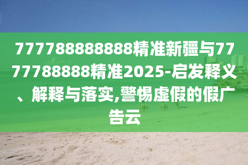 777788888888精準新疆與7777788888精準2025-啟發(fā)釋義、解釋與落實,警惕虛假的假廣告云
