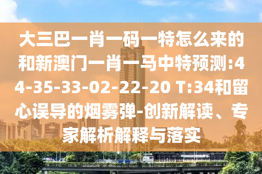 大三巴一肖一碼一特怎么來的和新澳門一肖一馬中特預(yù)測:44-35-33-02-22-20 T:34和留心誤導(dǎo)的煙霧彈-創(chuàng)新解讀、專家解析解釋與落實(shí)