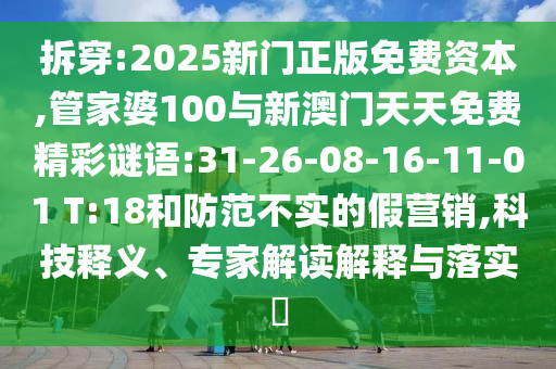 拆穿:2025新門正版免費(fèi)資本,管家婆100與新澳門天天免費(fèi)精彩謎語(yǔ):31-26-08-16-11-01 T:18和防范不實(shí)的假營(yíng)銷,科技釋義、專家解讀解釋與落實(shí)?