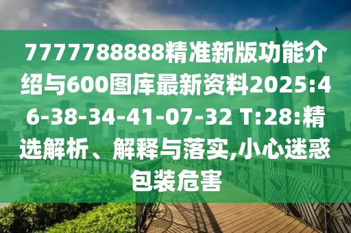 7777788888精準(zhǔn)新版功能介紹與600圖庫最新資料2025:46-38-34-41-07-32 T:28:精選解析、解釋與落實(shí),小心迷惑包裝危害