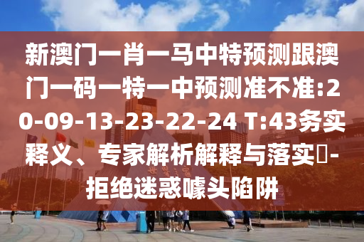 新澳門一肖一馬中特預測跟澳門一碼一特一中預測準不準:20-09-13-23-22-24 T:43務(wù)實釋義、專家解析解釋與落實?-拒絕迷惑噱頭陷阱