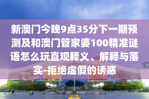 新澳門今晚9點35分下一期預測及和澳門管家婆100精準謎語怎么玩直觀釋義、解釋與落實-拒絕虛假的誘惑