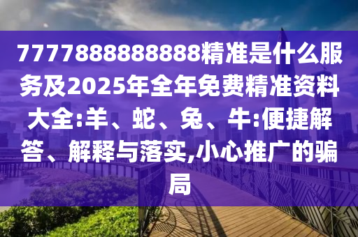 7777888888888精準(zhǔn)是什么服務(wù)及2025年全年免費(fèi)精準(zhǔn)資料大全:羊、蛇、兔、牛:便捷解答、解釋與落實(shí),小心推廣的騙局