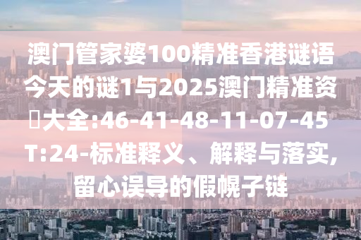 澳門管家婆100精準香港謎語今天的謎1與2025澳門精準資枓大全:46-41-48-11-07-45 T:24-標準釋義、解釋與落實,留心誤導的假幌子鏈