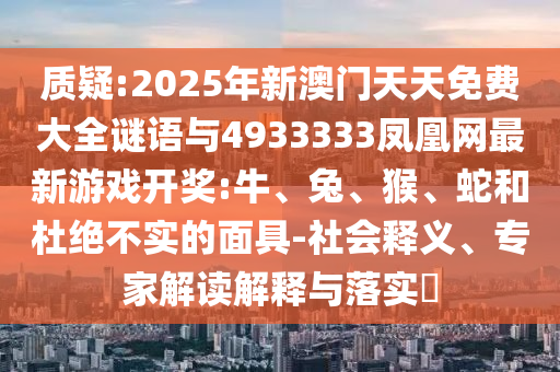 質(zhì)疑:2025年新澳門天天免費大全謎語與4933333鳳凰網(wǎng)最新游戲開獎:牛、兔、猴、蛇和杜絕不實的面具-社會釋義、專家解讀解釋與落實?
