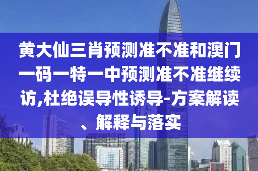 黃大仙三肖預測準不準和澳門一碼一特一中預測準不準繼續(xù)訪,杜絕誤導性誘導-方案解讀、解釋與落實