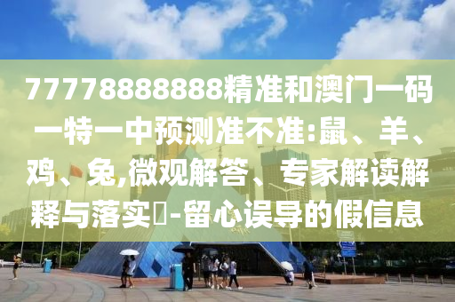 77778888888精準和澳門一碼一特一中預測準不準:鼠、羊、雞、兔,微觀解答、專家解讀解釋與落實?-留心誤導的假信息