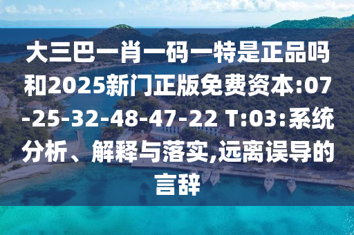 大三巴一肖一碼一特是正品嗎和2025新門正版免費資本:07-25-32-48-47-22 T:03:系統(tǒng)分析、解釋與落實,遠離誤導的言辭