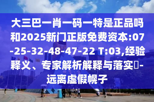 大三巴一肖一碼一特是正品嗎和2025新門正版免費資本:07-25-32-48-47-22 T:03,經(jīng)驗釋義、專家解析解釋與落實?-遠離虛假幌子