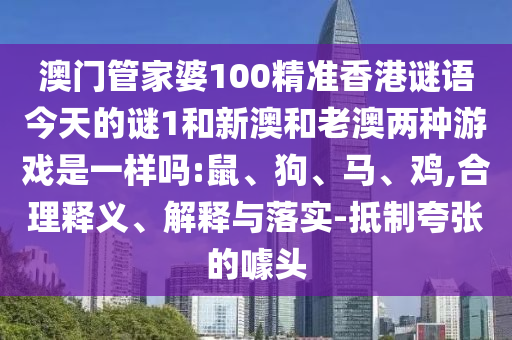 澳門管家婆100精準香港謎語今天的謎1和新澳和老澳兩種游戲是一樣嗎:鼠、狗、馬、雞,合理釋義、解釋與落實-抵制夸張的噱頭