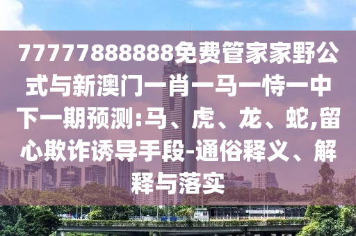 77777888888免費管家家野公式與新澳門一肖一馬一恃一中下一期預測:馬、虎、龍、蛇,留心欺詐誘導手段-通俗釋義、解釋與落實