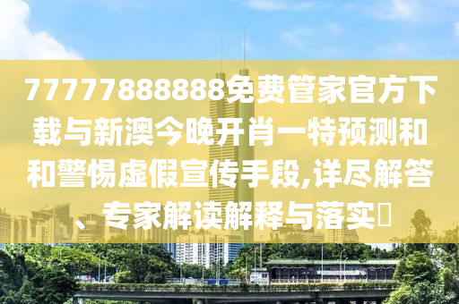 77777888888免費(fèi)管家官方下載與新澳今晚開肖一特預(yù)測和和警惕虛假宣傳手段,詳盡解答、專家解讀解釋與落實(shí)?