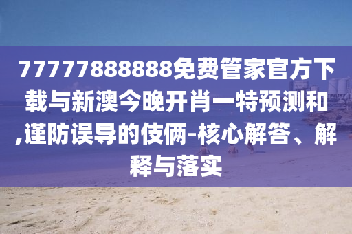 77777888888免費(fèi)管家官方下載與新澳今晚開肖一特預(yù)測和,謹(jǐn)防誤導(dǎo)的伎倆-核心解答、解釋與落實(shí)