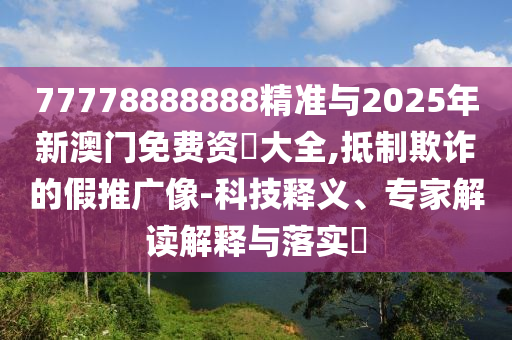77778888888精準(zhǔn)與2025年新澳門免費(fèi)資枓大全,抵制欺詐的假推廣像-科技釋義、專家解讀解釋與落實(shí)?