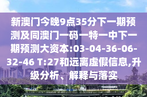 新澳門今晚9點(diǎn)35分下一期預(yù)測及同澳門一碼一特一中下一期預(yù)測大資本:03-04-36-06-32-46 T:27和遠(yuǎn)離虛假信息,升級(jí)分析、解釋與落實(shí)