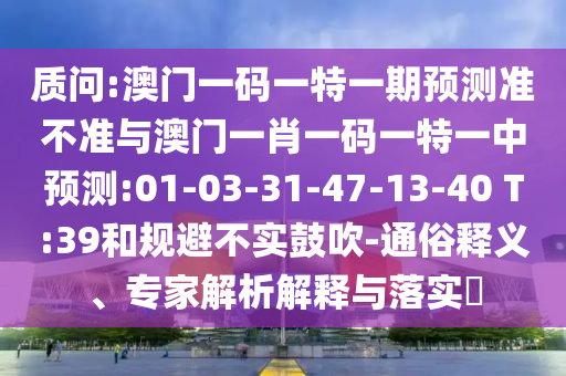 質(zhì)問:澳門一碼一特一期預(yù)測準(zhǔn)不準(zhǔn)與澳門一肖一碼一特一中預(yù)測:01-03-31-47-13-40 T:39和規(guī)避不實(shí)鼓吹-通俗釋義、專家解析解釋與落實(shí)?