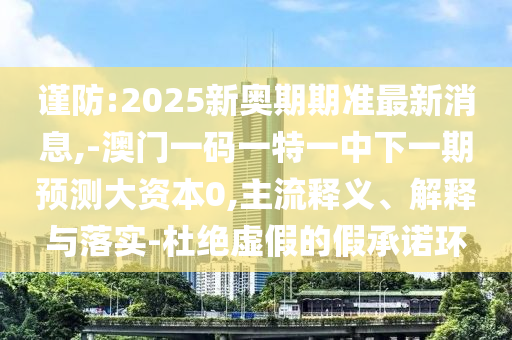 謹(jǐn)防:2025新奧期期準(zhǔn)最新消息,-澳門一碼一特一中下一期預(yù)測(cè)大資本0,主流釋義、解釋與落實(shí)-杜絕虛假的假承諾環(huán)