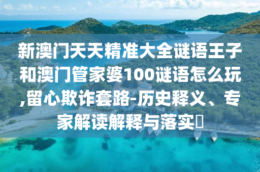 新澳門天天精準(zhǔn)大全謎語(yǔ)王子和澳門管家婆100謎語(yǔ)怎么玩,留心欺詐套路-歷史釋義、專家解讀解釋與落實(shí)?